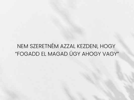 Nem szeretném azzal kezdeni, hogy „fogadd el magad úgy, ahogy vagy,..."
